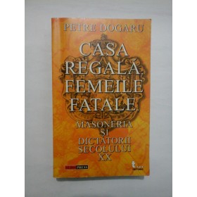 CASA  REGALA,  FEMEILE  FATALE,  MASONERIA  SI  DICTATORII  SECOLULUI  XX  -  PETRE  DOGARU 